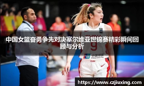 中国女篮奋勇争先对决塞尔维亚世锦赛精彩瞬间回顾与分析